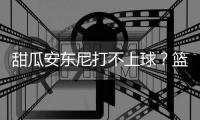 甜瓜安东尼打不上球？篮网无意签下安东尼补强阵容