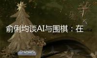 俞俐均谈AI与围棋：在变革中守护棋韵与人情