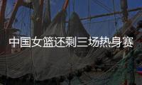 中国女篮还剩三场热身赛 将战奥运东道主法国