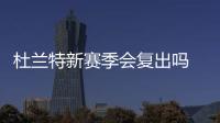 杜兰特新赛季会复出吗 球队篮网总经理透露最新消息