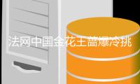 法网中国金花王蔷爆冷挑落大威 王蔷:不能怂果断打