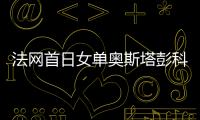 法网首日女单奥斯塔彭科出局 13年首次卫冕冠军一轮游
