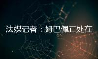 法媒记者：姆巴佩正处在抑郁当中，已找专家治疗