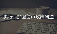央行：加强货币政策调控  提高前瞻性、针对性、有效性