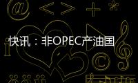 快讯：非OPEC产油国将减产约55万桶/日 特朗普向美国能源部发备忘录