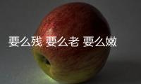 要么残 要么老 要么嫩