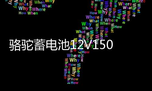 骆驼蓄电池12V150AH大功率大容量船舶逆变器照明摆摊大货车电瓶