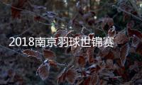 2018南京羽球世锦赛抽签结果 中国队分组详情